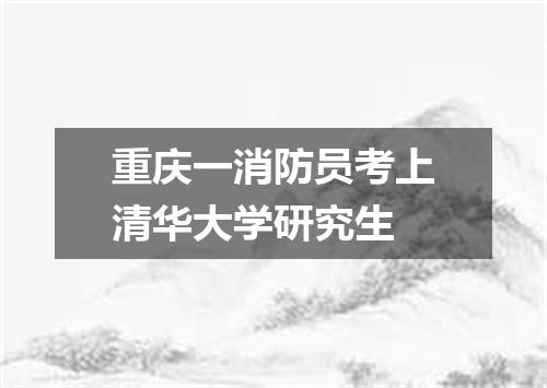 重庆一消防员考上清华大学研究生