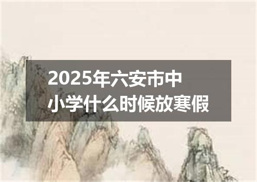 2025年六安市中小学什么时候放寒假