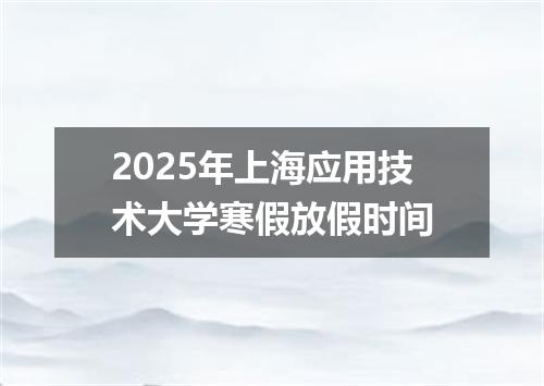 2025年上海应用技术大学寒假放假时间
