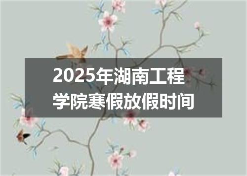 2025年湖南工程学院寒假放假时间