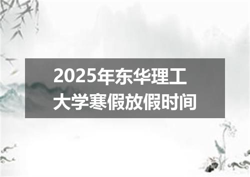 2025年东华理工大学寒假放假时间