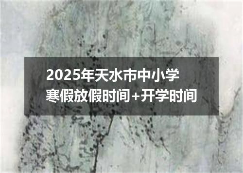 2025年天水市中小学寒假放假时间+开学时间