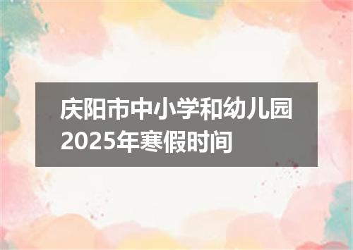 庆阳市中小学和幼儿园2025年寒假时间
