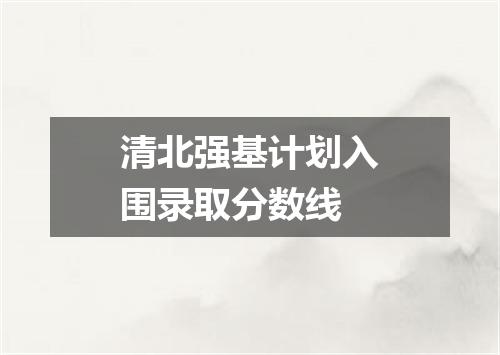 清北强基计划入围录取分数线