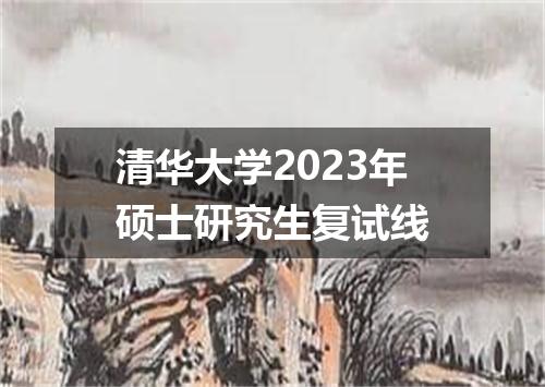 清华大学2023年硕士研究生复试线