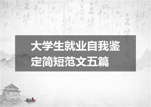 大学生就业自我鉴定简短范文五篇