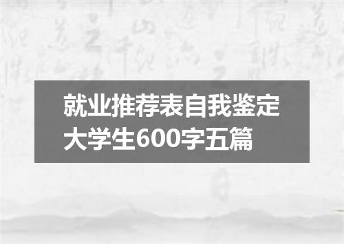 就业推荐表自我鉴定大学生600字五篇