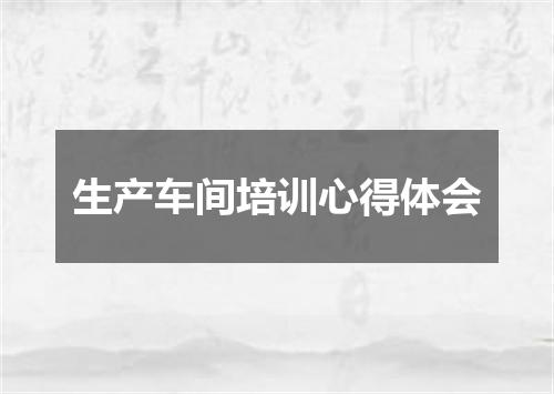 生产车间培训心得体会