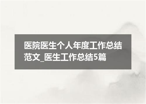 医院医生个人年度工作总结范文_医生工作总结5篇