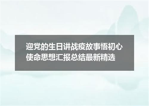 迎党的生日讲战疫故事悟初心使命思想汇报总结最新精选