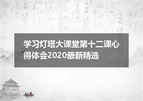 学习灯塔大课堂第十二课心得体会2020最新精选