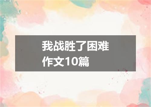 我战胜了困难作文10篇