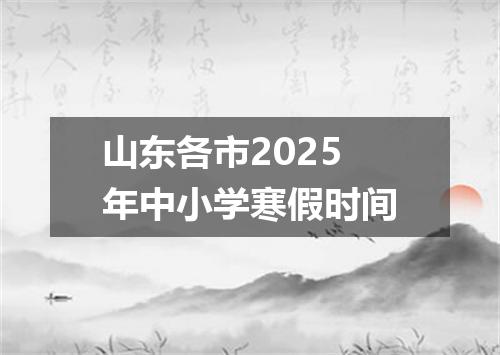 山东各市2025年中小学寒假时间