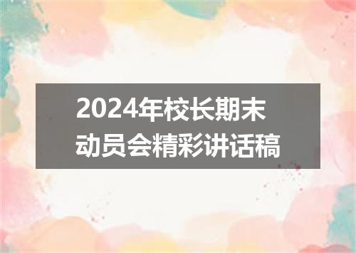 2024年校长期末动员会精彩讲话稿
