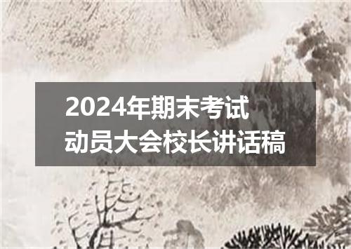 2024年期末考试动员大会校长讲话稿