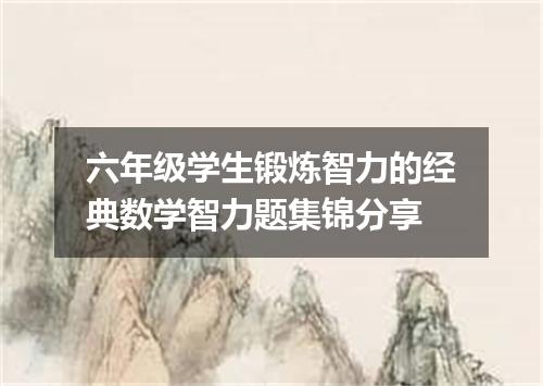 六年级学生锻炼智力的经典数学智力题集锦分享