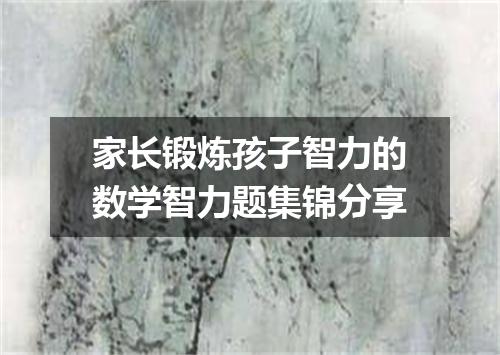 家长锻炼孩子智力的数学智力题集锦分享