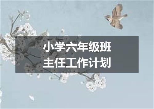小学六年级班主任工作计划