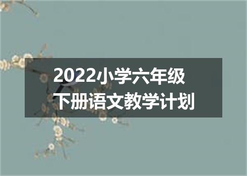 2022小学六年级下册语文教学计划