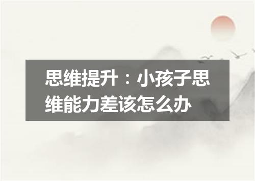 思维提升：小孩子思维能力差该怎么办