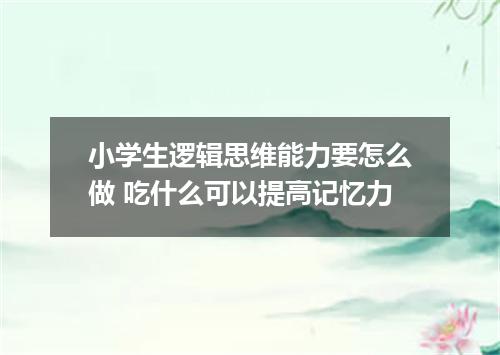 小学生逻辑思维能力要怎么做 吃什么可以提高记忆力
