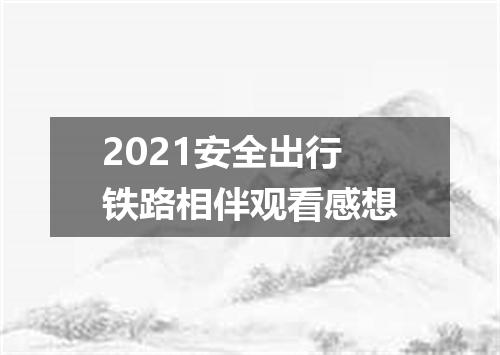 2021安全出行铁路相伴观看感想