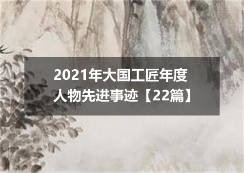2021年大国工匠年度人物先进事迹【22篇】