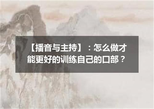 【播音与主持】：怎么做才能更好的训练自己的口部？