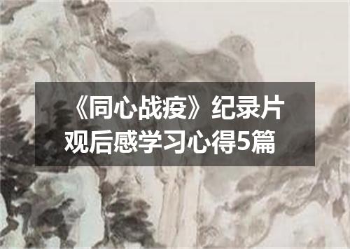 《同心战疫》纪录片观后感学习心得5篇