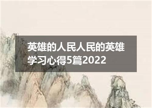 英雄的人民人民的英雄学习心得5篇2022