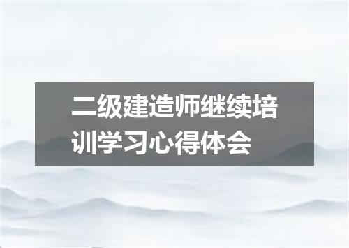 二级建造师继续培训学习心得体会