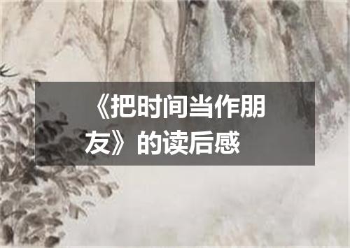 《把时间当作朋友》的读后感