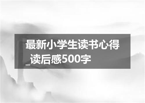 最新小学生读书心得_读后感500字