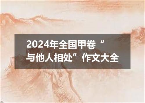 2024年全国甲卷“与他人相处”作文大全