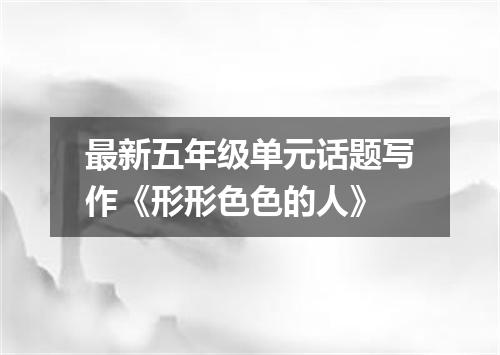 最新五年级单元话题写作《形形色色的人》