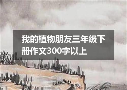 我的植物朋友三年级下册作文300字以上