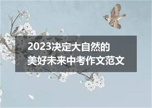 2023决定大自然的美好未来中考作文范文