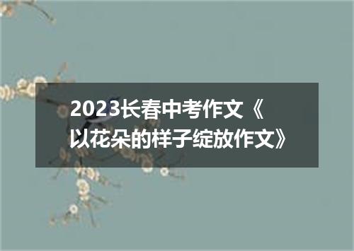 2023长春中考作文《以花朵的样子绽放作文》