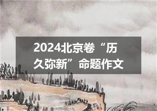 2024北京卷“历久弥新”命题作文