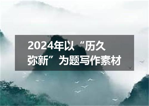 2024年以“历久弥新”为题写作素材