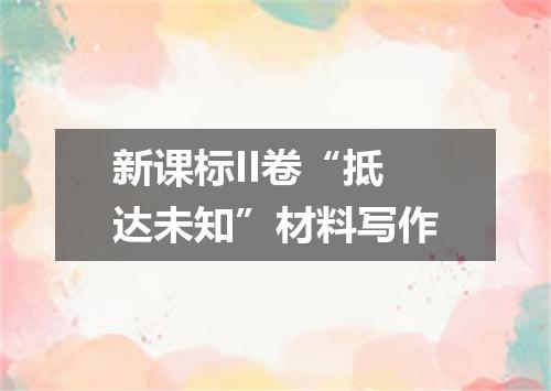 新课标II卷“抵达未知”材料写作