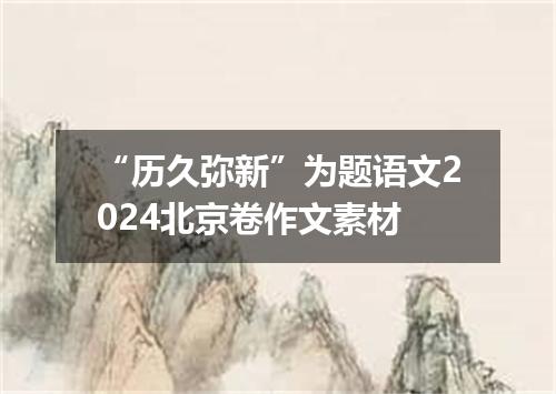“历久弥新”为题语文2024北京卷作文素材