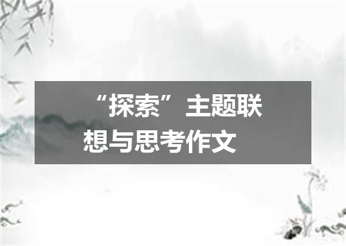 “探索”主题联想与思考作文