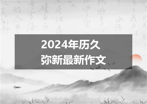 2024年历久弥新最新作文