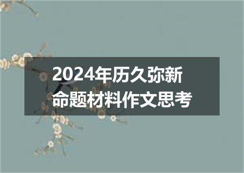 2024年历久弥新命题材料作文思考