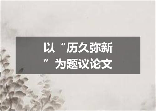 以“历久弥新”为题议论文