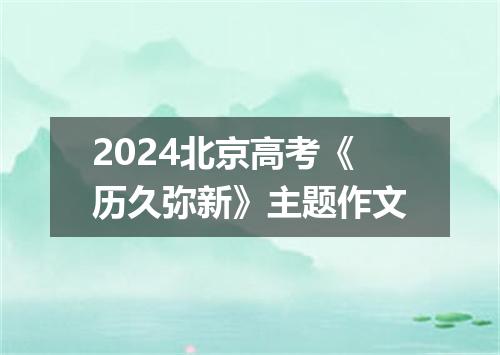 2024北京高考《历久弥新》主题作文