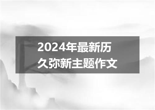 2024年最新历久弥新主题作文
