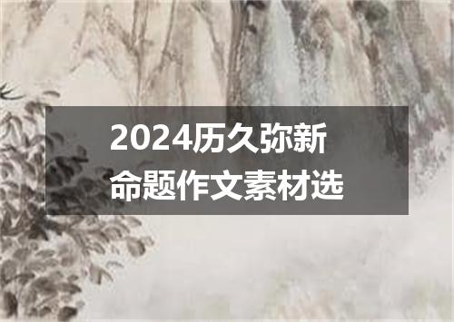 2024历久弥新命题作文素材选