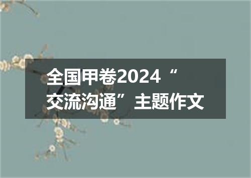 全国甲卷2024“交流沟通”主题作文